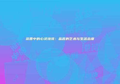 茶香中的心灵港湾：品茗的艺术与生活态度