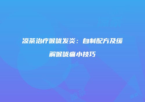 凉茶治疗喉咙发炎：自制配方及缓解喉咙痛小技巧