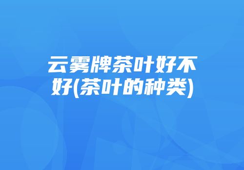 云雾牌茶叶好不好(茶叶的种类)