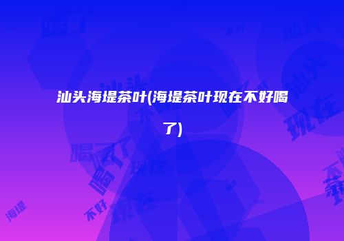 汕头海堤茶叶(海堤茶叶现在不好喝了)