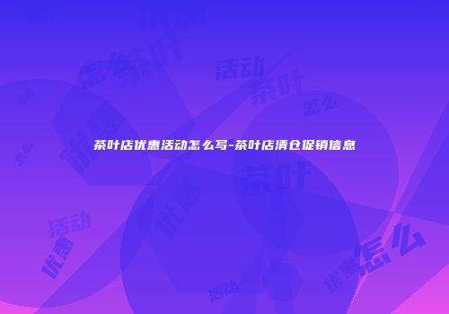 茶叶店优惠活动怎么写-茶叶店清仓促销信息