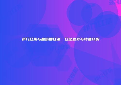 祁门红茶与金骏眉红茶：口感差异与特色详解