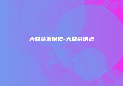 大益茶发展史-大益茶创造