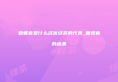 碧螺春是什么名优绿茶的代表_碧螺春的由来