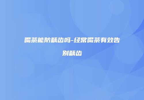 喝茶能防龋齿吗-经常喝茶有效告别龋齿