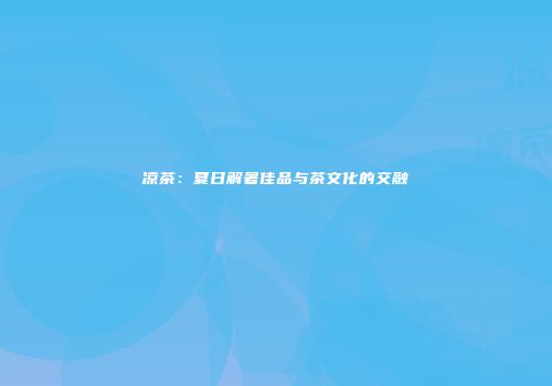 凉茶：夏日解暑佳品与茶文化的交融