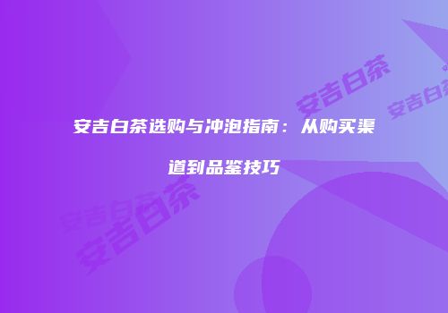 安吉白茶选购与冲泡指南：从购买渠道到品鉴技巧