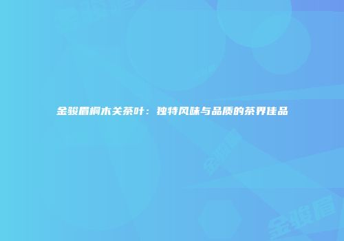 金骏眉桐木关茶叶：独特风味与品质的茶界佳品