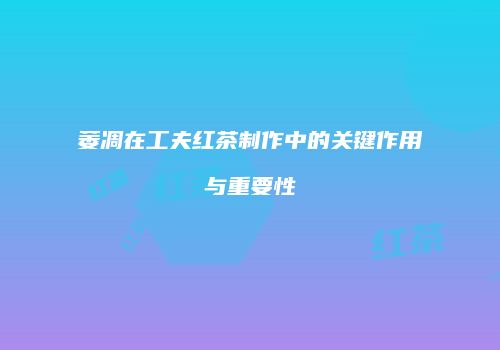 萎凋在工夫红茶制作中的关键作用与重要性