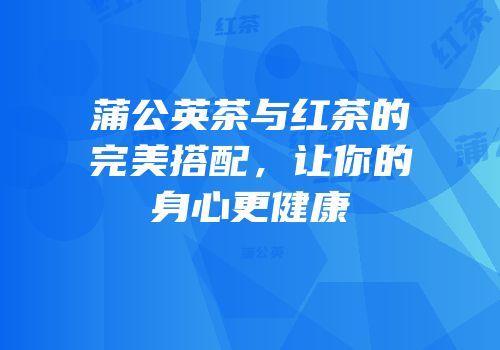 蒲公英茶与红茶的完美搭配，让你的身心更健康