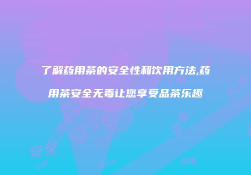 了解药用茶的安全性和饮用方法,药用茶安全无毒让您享受品茶乐趣
