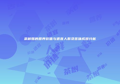茶树菇的营养价值与适宜人群及苦味成因分析