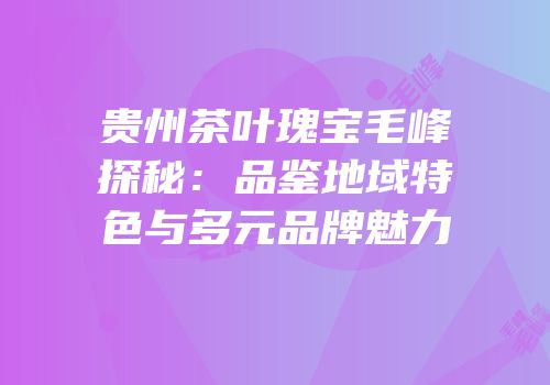 贵州茶叶瑰宝毛峰探秘：品鉴地域特色与多元品牌魅力