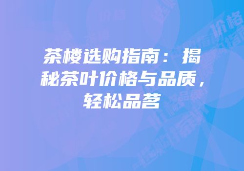茶楼选购指南：揭秘茶叶价格与品质，轻松品茗