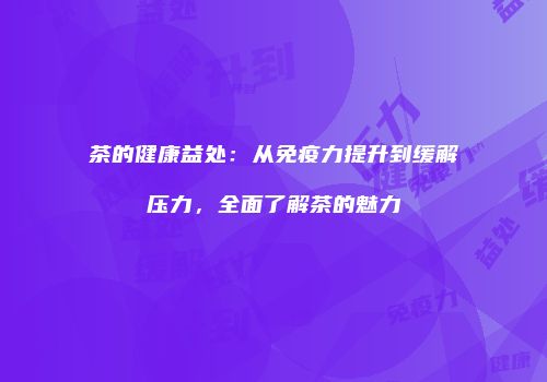 茶的健康益处：从免疫力提升到缓解压力，全面了解茶的魅力