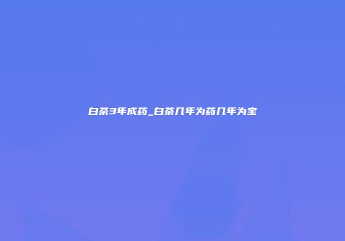 白茶3年成药_白茶几年为药几年为宝