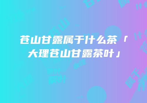 苍山甘露属于什么茶「大理苍山甘露茶叶」