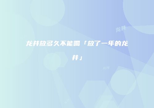 龙井放多久不能喝「放了一年的龙井」
