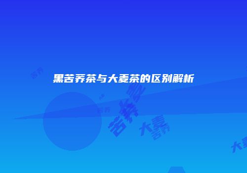 黑苦荞茶与大麦茶的区别解析