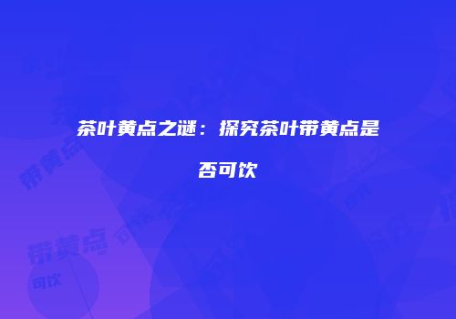 茶叶黄点之谜：探究茶叶带黄点是否可饮
