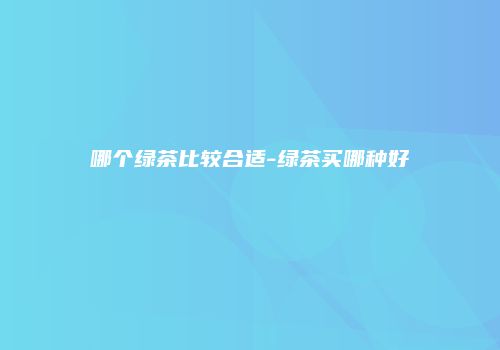 哪个绿茶比较合适-绿茶买哪种好