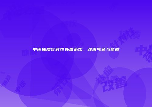 中医体质针对性补血茶饮，改善气色与体质
