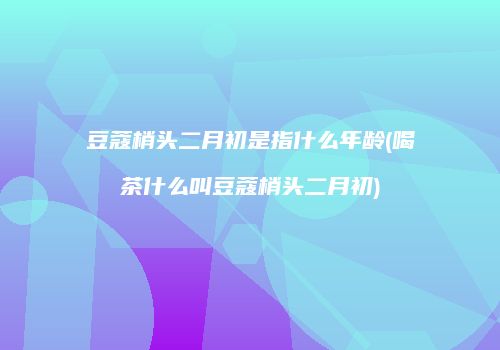 豆蔻梢头二月初是指什么年龄(喝茶什么叫豆蔻梢头二月初)
