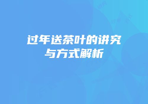 过年送茶叶的讲究与方式解析