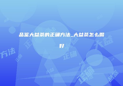 品鉴大益茶的正确方法_大益茶怎么喝好