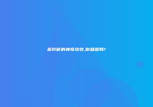茶叶碱的神奇功效,你知道吗?
