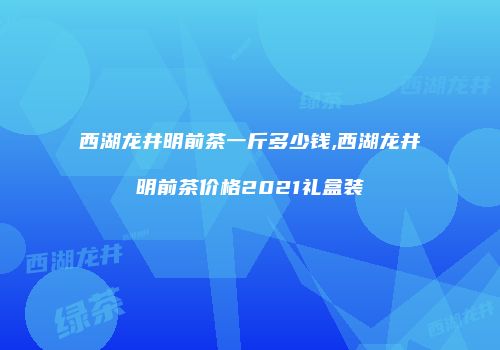 西湖龙井明前茶一斤多少钱,西湖龙井明前茶价格2021礼盒装