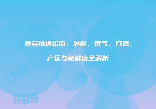 春茶挑选指南：外形、香气、口感、产区与新鲜度全解析