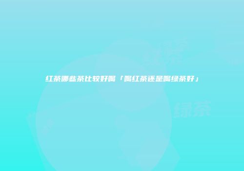 红茶哪些茶比较好喝「喝红茶还是喝绿茶好」