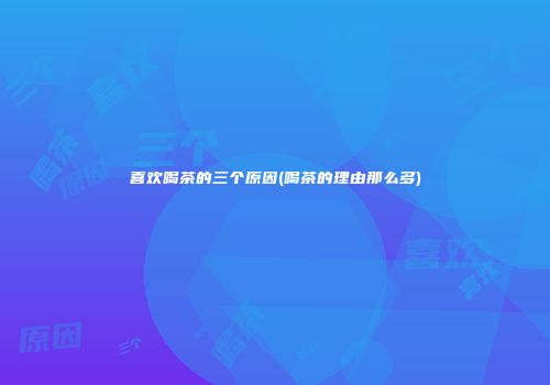 喜欢喝茶的三个原因(喝茶的理由那么多)