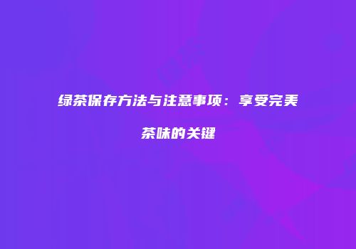 绿茶保存方法与注意事项：享受完美茶味的关键