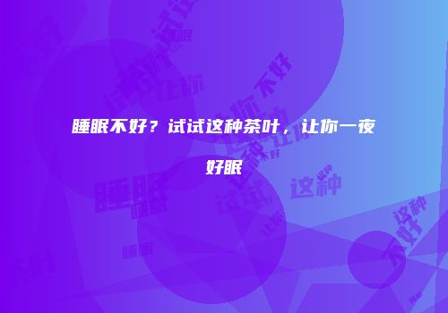 睡眠不好？试试这种茶叶，让你一夜好眠