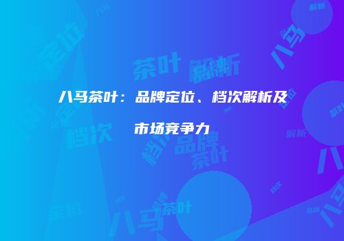 八马茶叶：品牌定位、档次解析及市场竞争力
