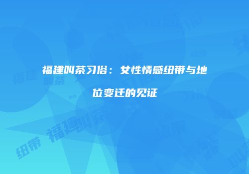 福建叫茶习俗：女性情感纽带与地位变迁的见证