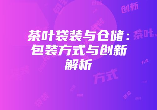 茶叶袋装与仓储：包装方式与创新解析