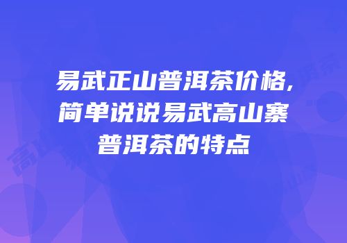 易武正山普洱茶价格,简单说说易武高山寨普洱茶的特点