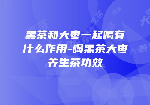 黑茶和大枣一起喝有什么作用-喝黑茶大枣养生茶功效