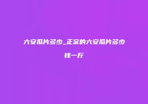 六安瓜片多少_正宗的六安瓜片多少钱一斤