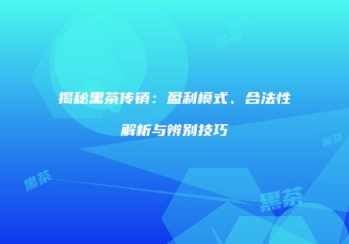 揭秘黑茶传销：盈利模式、合法性解析与辨别技巧