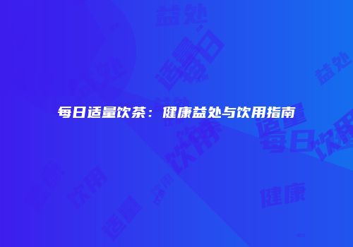 每日适量饮茶：健康益处与饮用指南