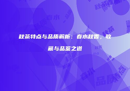 秋茶特点与品质解析：春水秋香，收藏与品鉴之道
