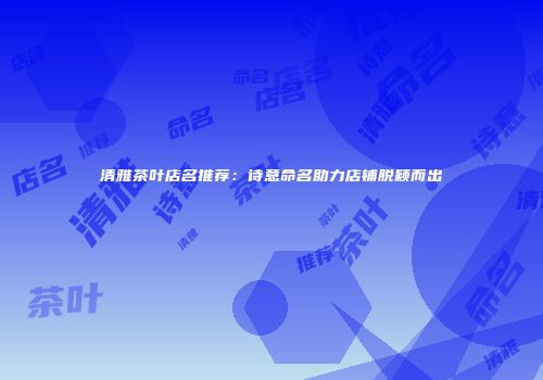 清雅茶叶店名推荐：诗意命名助力店铺脱颖而出