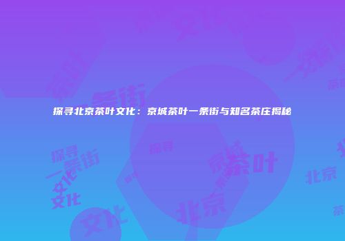 探寻北京茶叶文化：京城茶叶一条街与知名茶庄揭秘