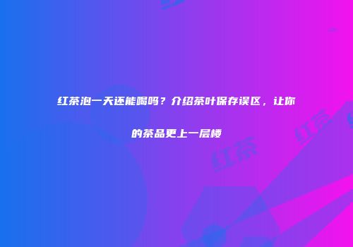 红茶泡一天还能喝吗？介绍茶叶保存误区，让你的茶品更上一层楼
