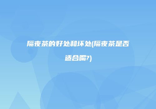 隔夜茶的好处和坏处(隔夜茶是否适合喝?)