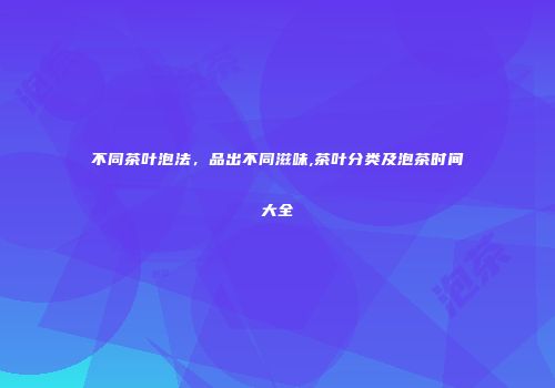 不同茶叶泡法，品出不同滋味,茶叶分类及泡茶时间大全